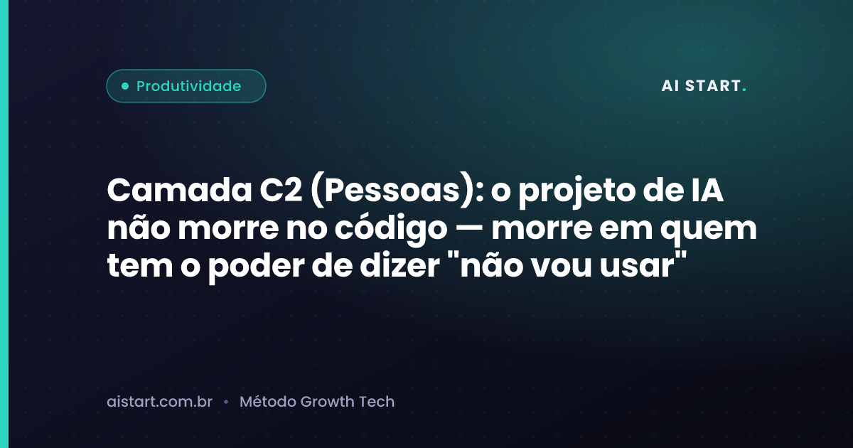 Camada C2 (Pessoas): o projeto de IA não morre no código — morre em quem tem o poder de dizer "não vou usar"