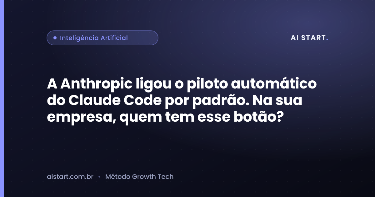 A Anthropic ligou o piloto automático do Claude Code por padrão. Na sua empresa, quem tem esse botão?