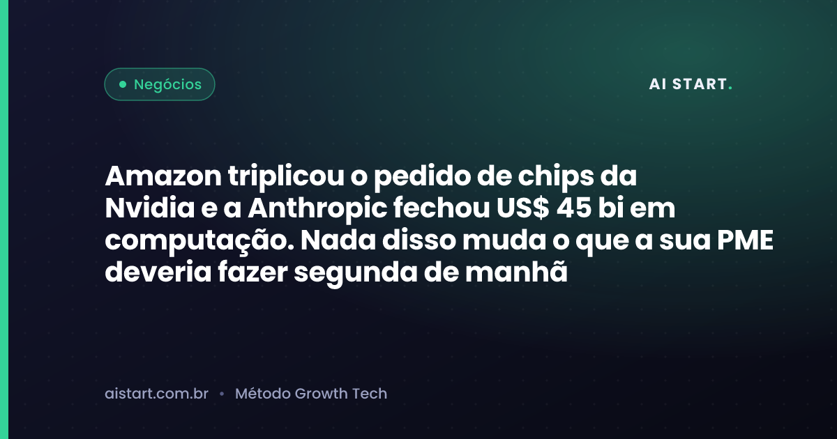 Amazon triplicou o pedido de chips da Nvidia e a Anthropic fechou US$ 45 bi em computação. Nada disso muda o que a sua PME deveria fazer segunda de manhã
