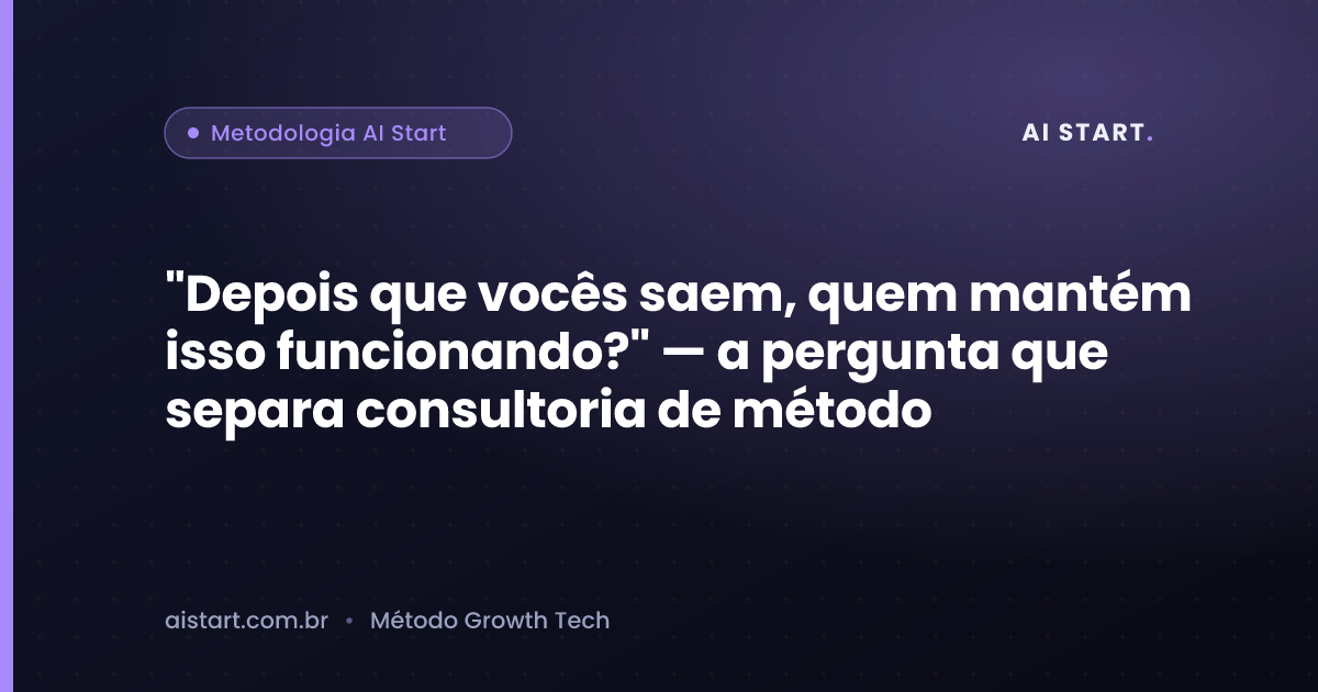 "Depois que vocês saem, quem mantém isso funcionando?" — a pergunta que separa consultoria de método