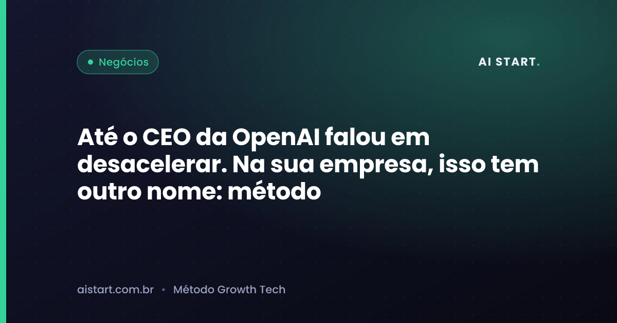 Até o CEO da OpenAI falou em desacelerar. Na sua empresa, isso tem outro nome: método