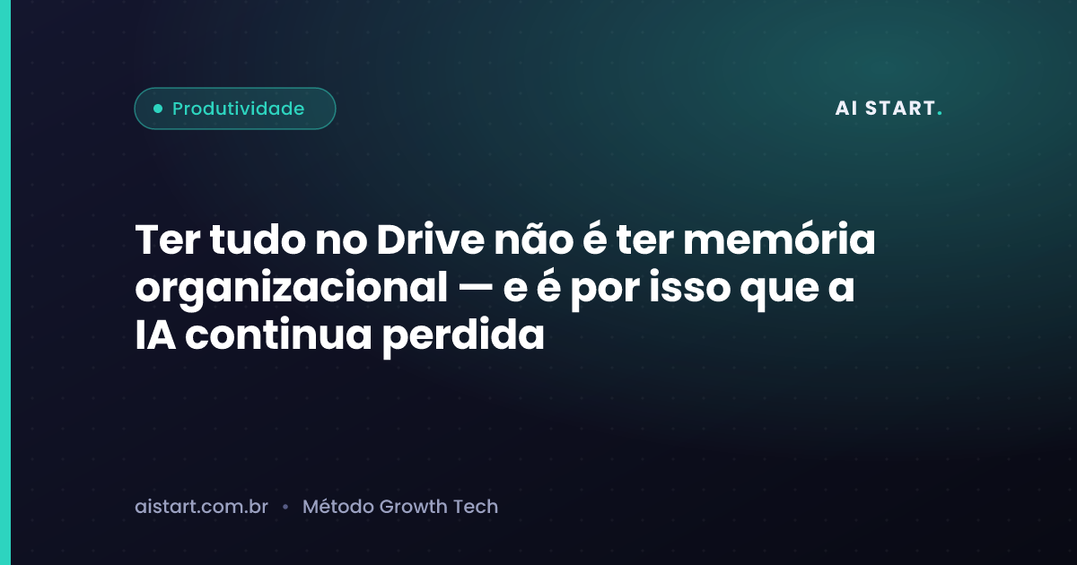 Ter tudo no Drive não é ter memória organizacional — e é por isso que a IA continua perdida