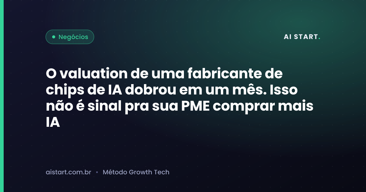 O valuation de uma fabricante de chips de IA dobrou em um mês. Isso não é sinal pra sua PME comprar mais IA
