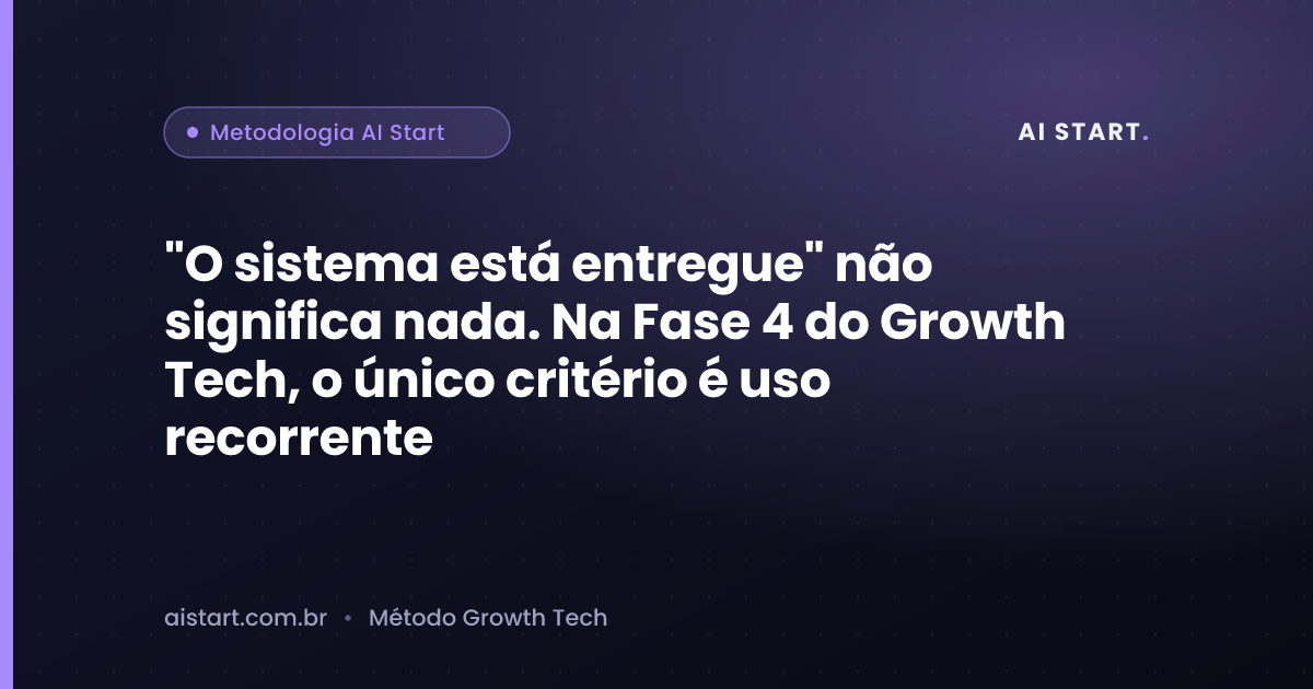 "O sistema está entregue" não significa nada. Na Fase 4 do Growth Tech, o único critério é uso recorrente