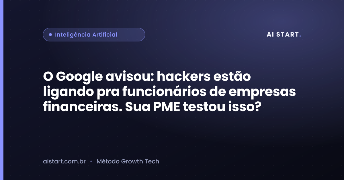 O Google avisou: hackers estão ligando pra funcionários de empresas financeiras. Sua PME testou isso?