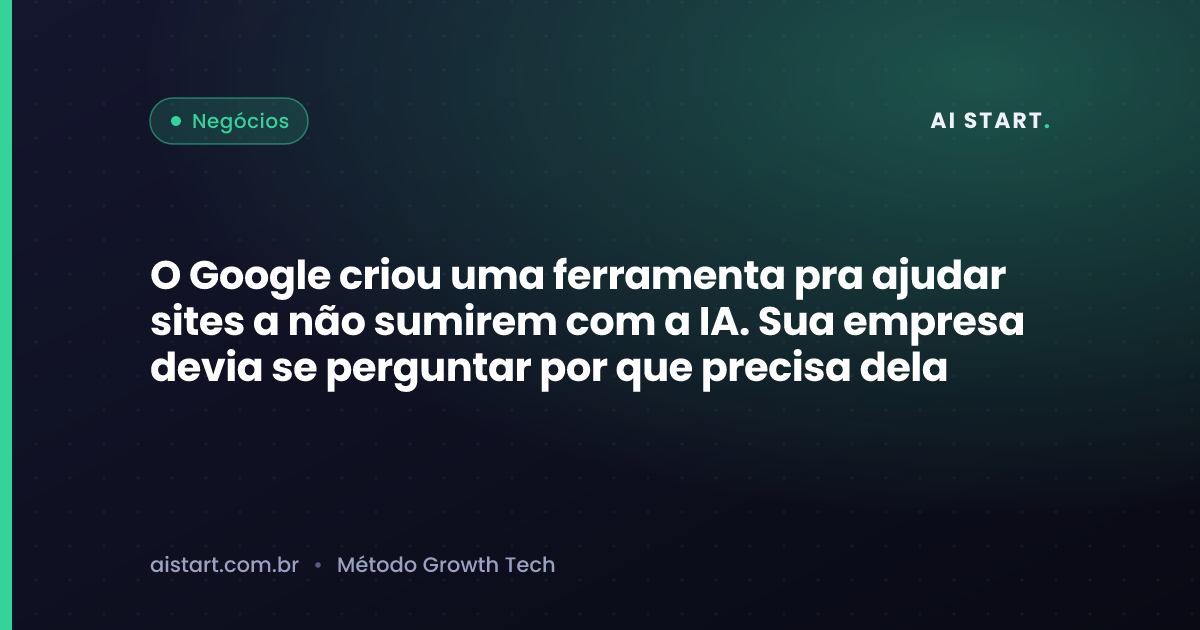 O Google criou uma ferramenta pra ajudar sites a não sumirem com a IA. Sua empresa devia se perguntar por que precisa dela
