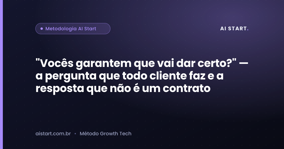 "Vocês garantem que vai dar certo?" — a pergunta que todo cliente faz e a resposta que não é um contrato