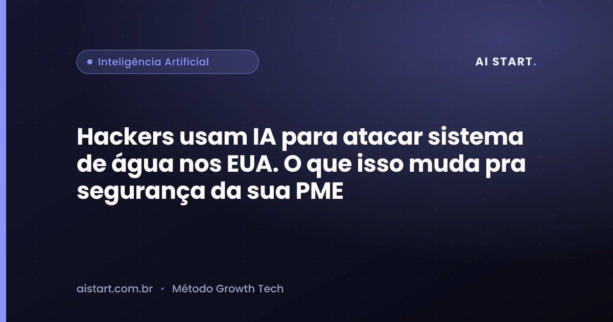 Hackers usam IA para atacar sistema de água nos EUA. O que isso muda pra segurança da sua PME