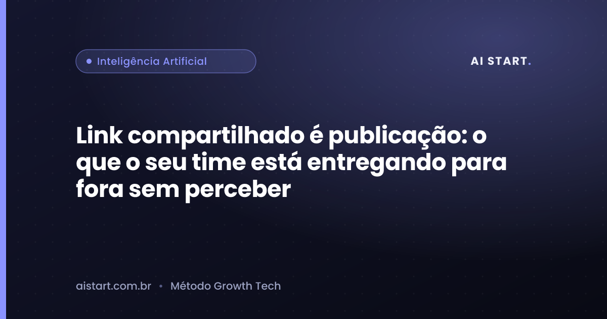 Link compartilhado é publicação: o que o seu time está entregando para fora sem perceber