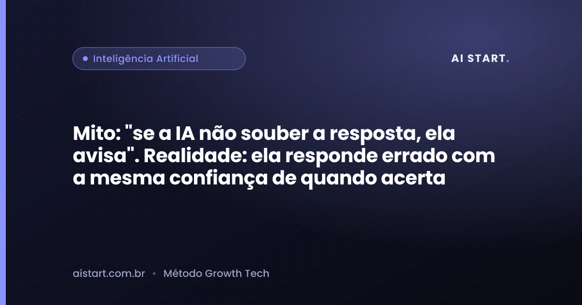Mito: "se a IA não souber a resposta, ela avisa". Realidade: ela responde errado com a mesma confiança de quando acerta