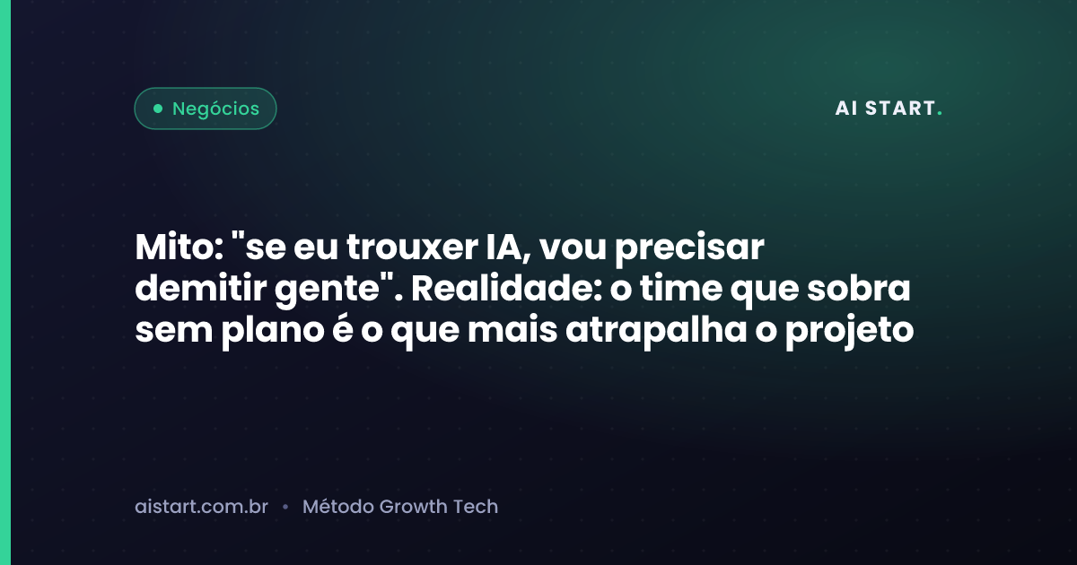 Mito: "se eu trouxer IA, vou precisar demitir gente". Realidade: o time que sobra sem plano é o que mais atrapalha o projeto