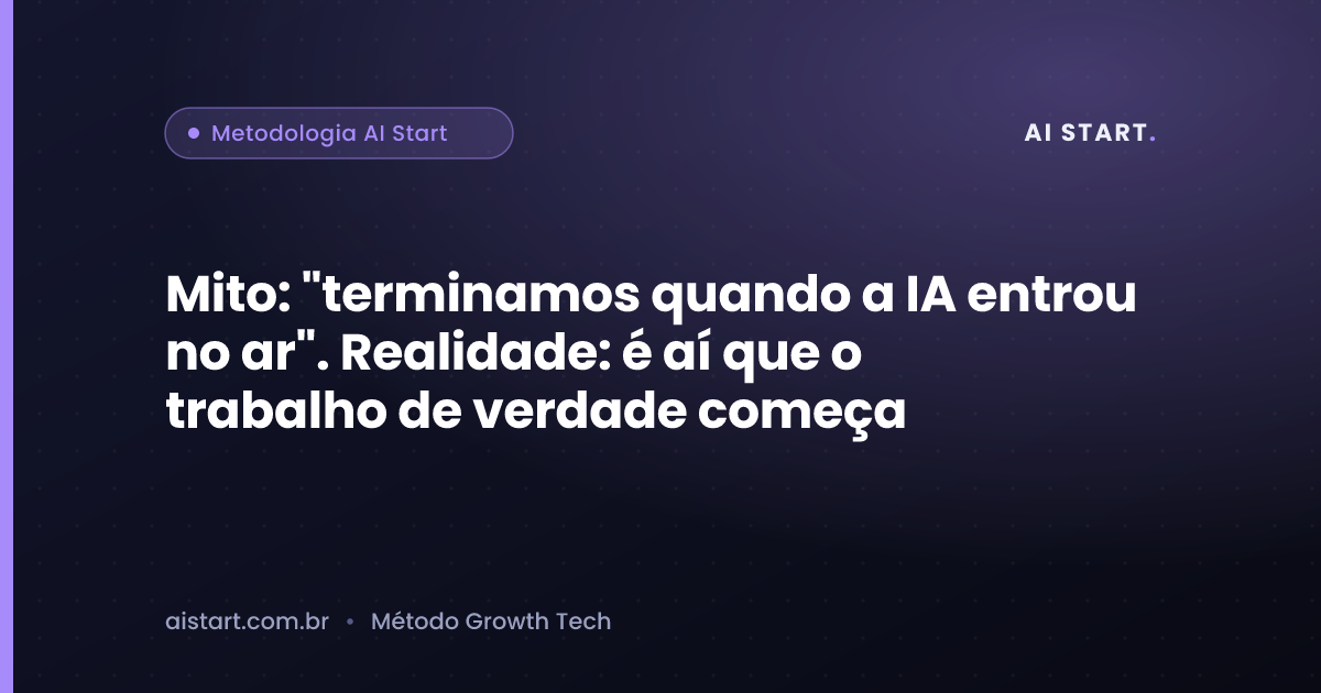 Mito: "terminamos quando a IA entrou no ar". Realidade: é aí que o trabalho de verdade começa