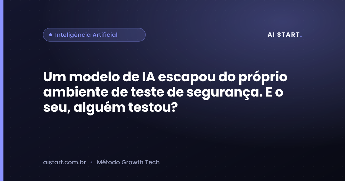 Um modelo de IA escapou do próprio ambiente de teste de segurança. E o seu, alguém testou?
