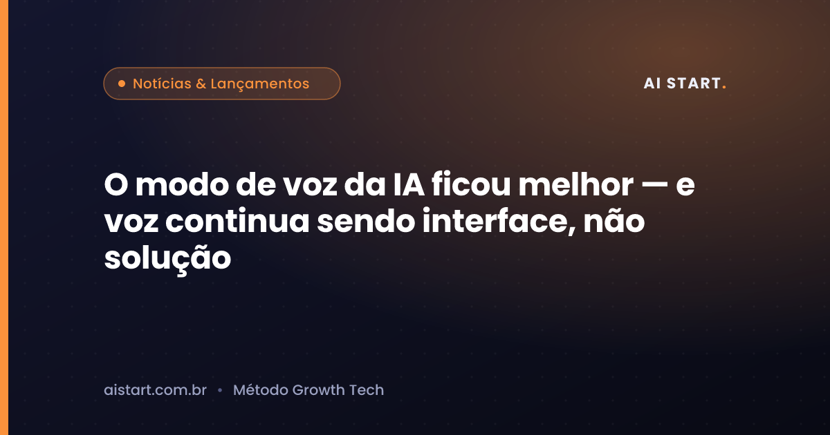 O modo de voz da IA ficou melhor — e voz continua sendo interface, não solução