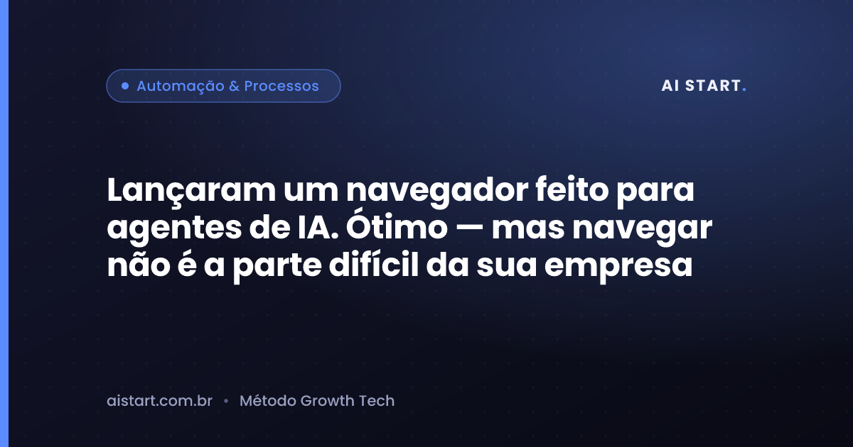 Lançaram um navegador feito para agentes de IA. Ótimo — mas navegar não é a parte difícil da sua empresa
