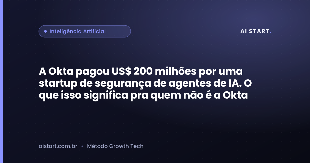 A Okta pagou US$ 200 milhões por uma startup de segurança de agentes de IA. O que isso significa pra quem não é a Okta