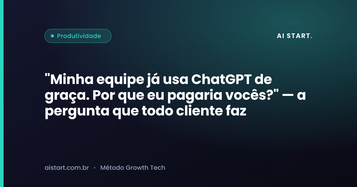 "Minha equipe já usa ChatGPT de graça. Por que eu pagaria vocês?" — a pergunta que todo cliente faz