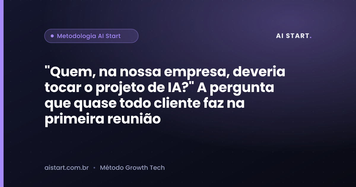 "Quem, na nossa empresa, deveria tocar o projeto de IA?" A pergunta que quase todo cliente faz na primeira reunião