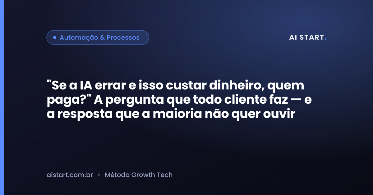 "Se a IA errar e isso custar dinheiro, quem paga?" A pergunta que todo cliente faz — e a resposta que a maioria não quer ouvir