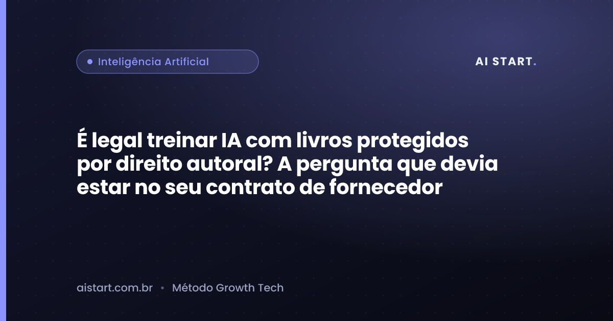É legal treinar IA com livros protegidos por direito autoral? A pergunta que devia estar no seu contrato de fornecedor