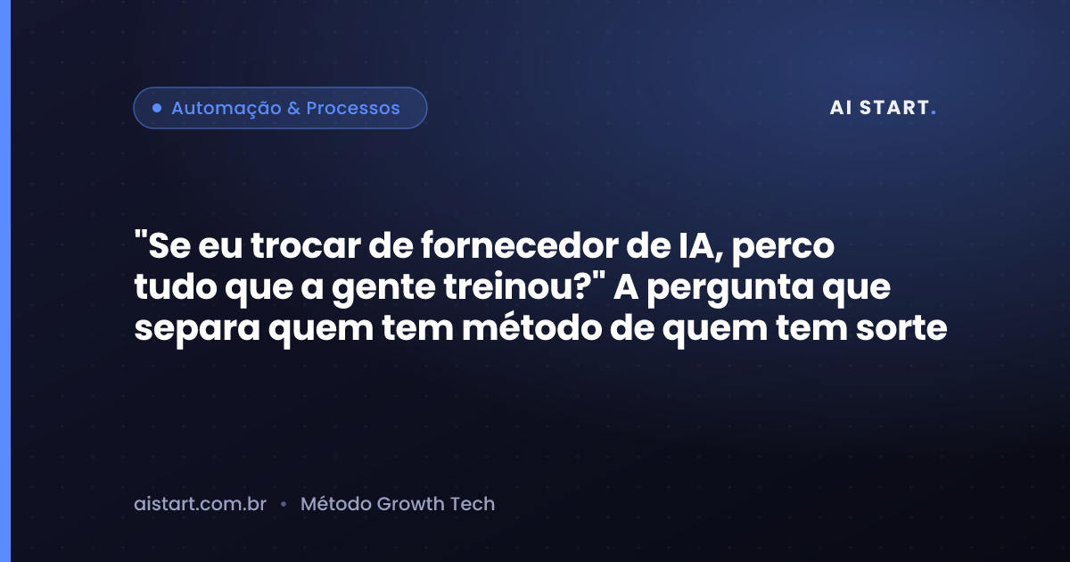 "Se eu trocar de fornecedor de IA, perco tudo que a gente treinou?" A pergunta que separa quem tem método de quem tem sorte