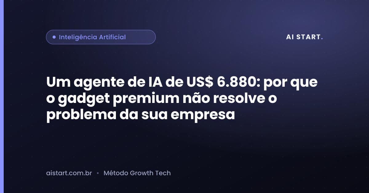 Um agente de IA de US$ 6.880: por que o gadget premium não resolve o problema da sua empresa